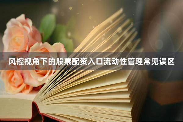 风控视角下的股票配资入口流动性管理常见误区