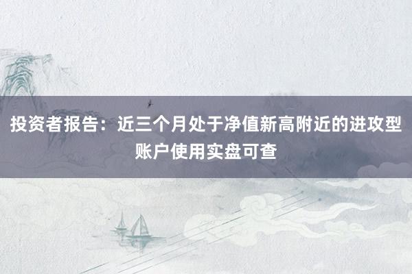 投资者报告：近三个月处于净值新高附近的进攻型账户使用实盘可查