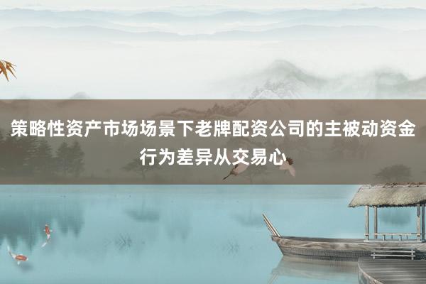 策略性资产市场场景下老牌配资公司的主被动资金行为差异从交易心