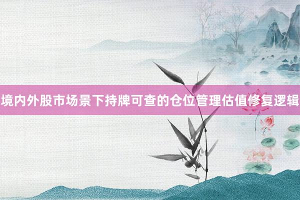 境内外股市场景下持牌可查的仓位管理估值修复逻辑