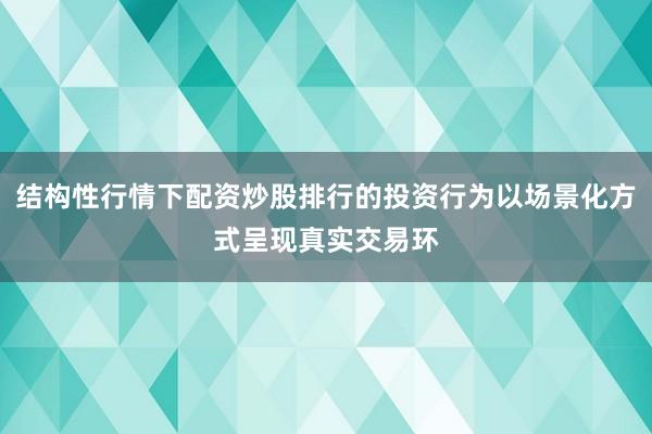 结构性行情下配资炒股排行的投资行为以场景化方式呈现真实交易环
