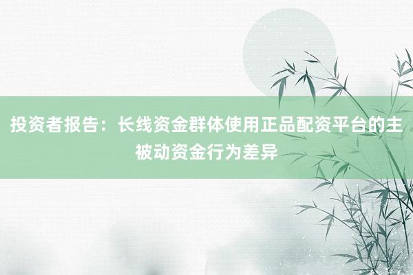 投资者报告：长线资金群体使用正品配资平台的主被动资金行为差异