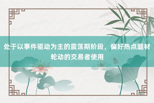 处于以事件驱动为主的震荡期阶段，偏好热点题材轮动的交易者使用
