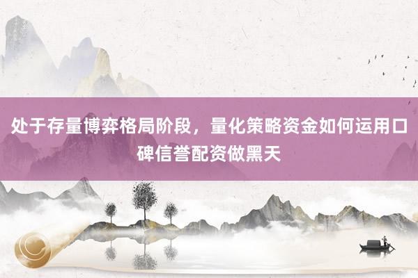 处于存量博弈格局阶段，量化策略资金如何运用口碑信誉配资做黑天
