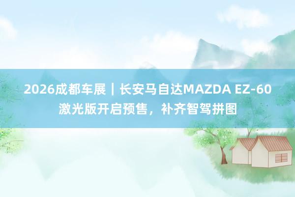 2026成都车展|长安马自达MAZDA EZ-60激光版开启预售,补齐智驾拼图