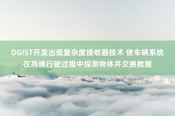 DGIST开发出低复杂度接收器技术 使车辆系统在高速行驶过程中探测物体并交换数据