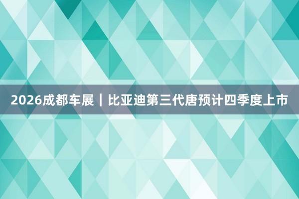 2026成都车展｜比亚迪第三代唐预计四季度上市