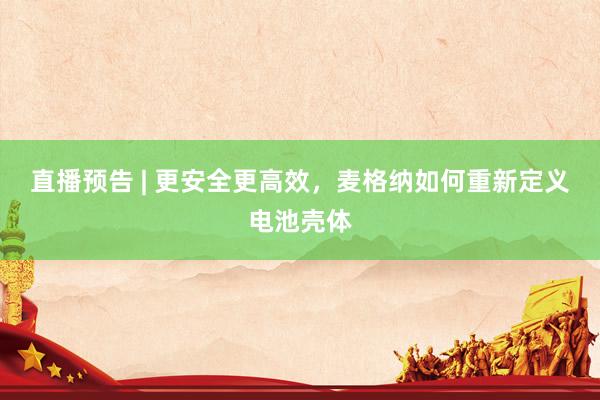 直播预告 | 更安全更高效,麦格纳如何重新定义电池壳体