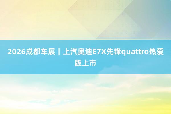 2026成都车展｜上汽奥迪E7X先锋quattro热爱版上市