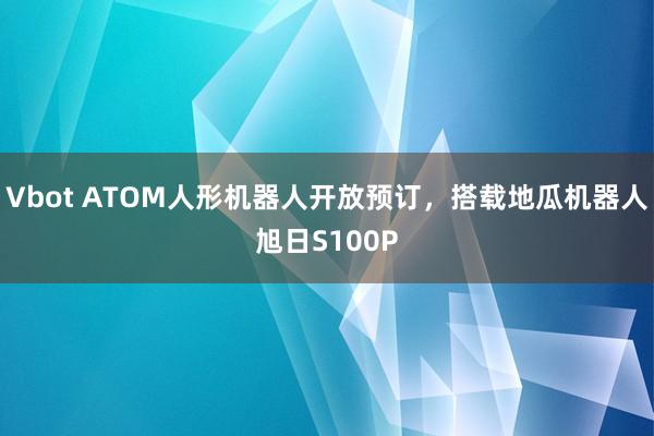 Vbot ATOM人形机器人开放预订，搭载地瓜机器人旭日S100P