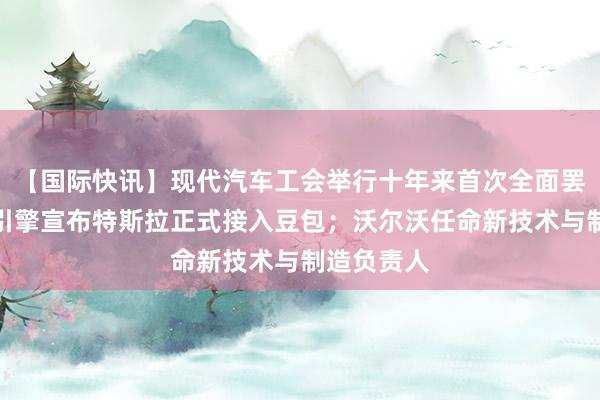 【国际快讯】现代汽车工会举行十年来首次全面罢工;火山引擎宣布特斯拉正式接入豆包;沃尔沃任命新技术与制造负责人