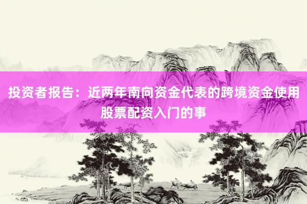 投资者报告：近两年南向资金代表的跨境资金使用股票配资入门的事