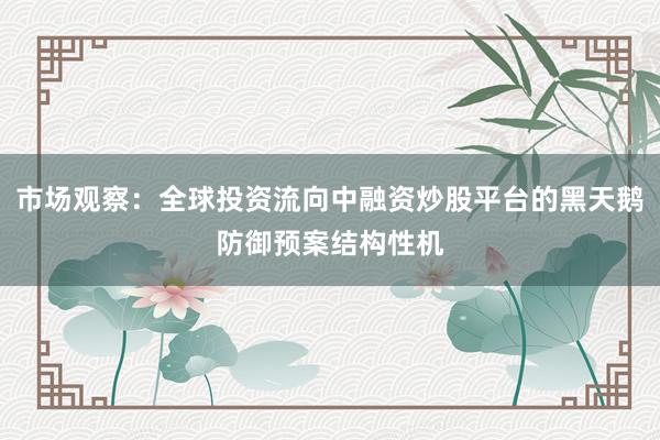 市场观察：全球投资流向中融资炒股平台的黑天鹅防御预案结构性机