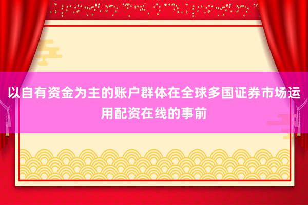 以自有资金为主的账户群体在全球多国证券市场运用配资在线的事前