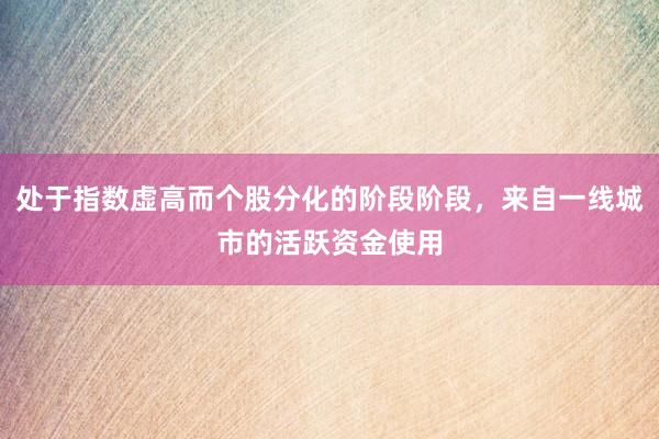 处于指数虚高而个股分化的阶段阶段，来自一线城市的活跃资金使用
