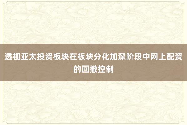 透视亚太投资板块在板块分化加深阶段中网上配资的回撤控制