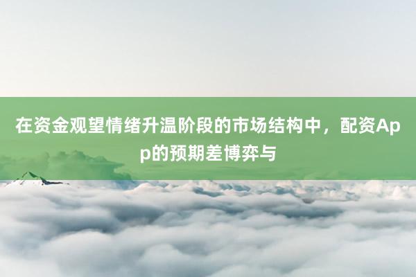 在资金观望情绪升温阶段的市场结构中，配资App的预期差博弈与