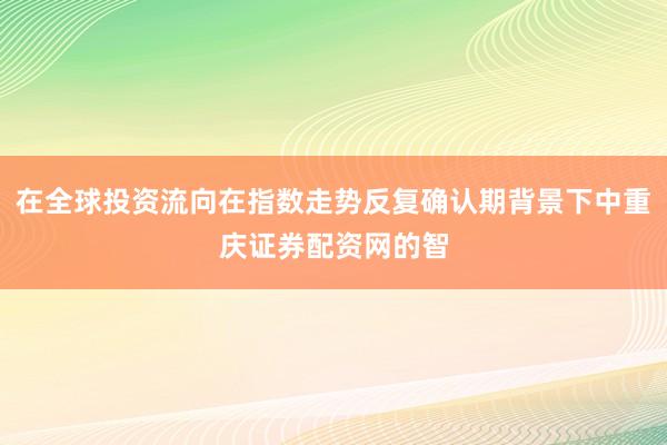 在全球投资流向在指数走势反复确认期背景下中重庆证券配资网的智