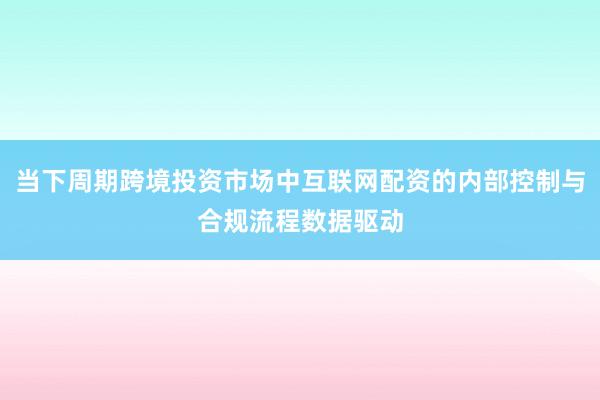当下周期跨境投资市场中互联网配资的内部控制与合规流程数据驱动