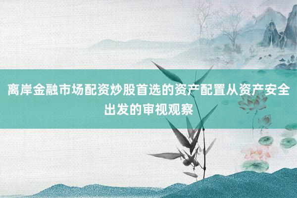 离岸金融市场配资炒股首选的资产配置从资产安全出发的审视观察