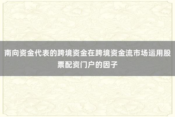 南向资金代表的跨境资金在跨境资金流市场运用股票配资门户的因子