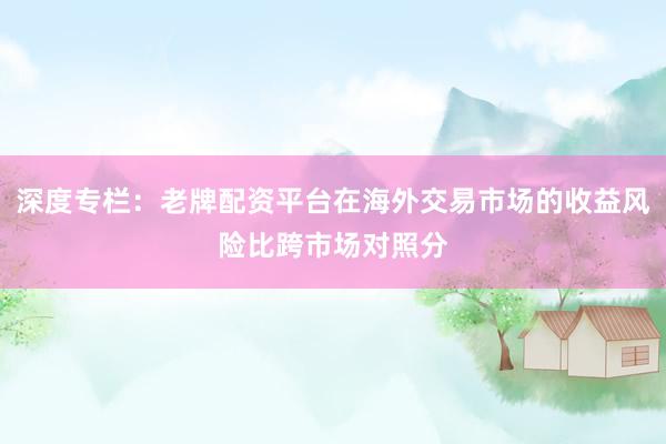 深度专栏：老牌配资平台在海外交易市场的收益风险比跨市场对照分