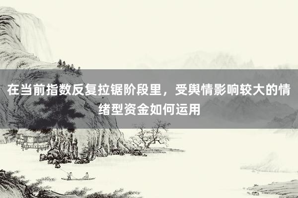 在当前指数反复拉锯阶段里，受舆情影响较大的情绪型资金如何运用