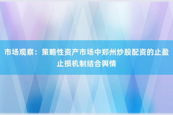 市场观察：策略性资产市场中郑州炒股配资的止盈止损机制结合舆情