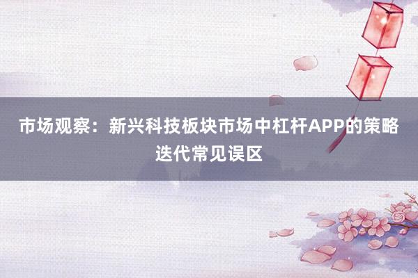市场观察：新兴科技板块市场中杠杆APP的策略迭代常见误区