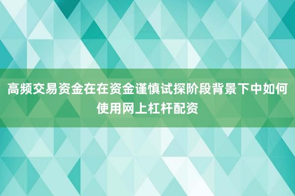 高频交易资金在在资金谨慎试探阶段背景下中如何使用网上杠杆配资