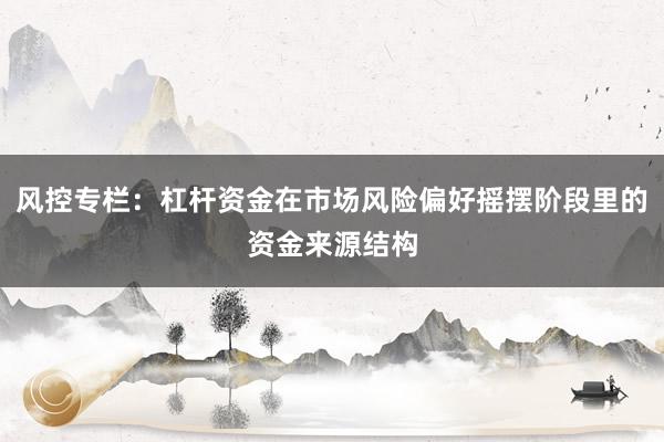 风控专栏：杠杆资金在市场风险偏好摇摆阶段里的资金来源结构