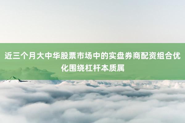 近三个月大中华股票市场中的实盘券商配资组合优化围绕杠杆本质属