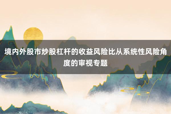 境内外股市炒股杠杆的收益风险比从系统性风险角度的审视专题