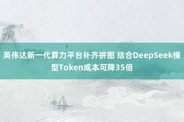英伟达新一代算力平台补齐拼图 结合DeepSeek模型Token成本可降35倍