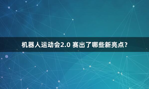 机器人运动会2.0 赛出了哪些新亮点？