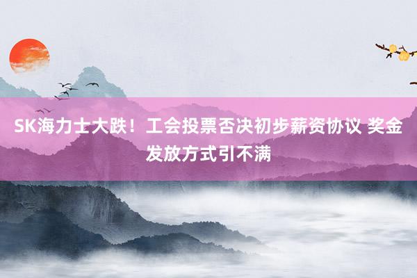 SK海力士大跌！工会投票否决初步薪资协议 奖金发放方式引不满