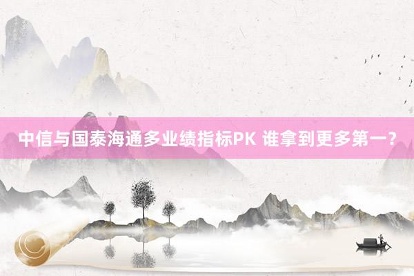 中信与国泰海通多业绩指标PK 谁拿到更多第一？