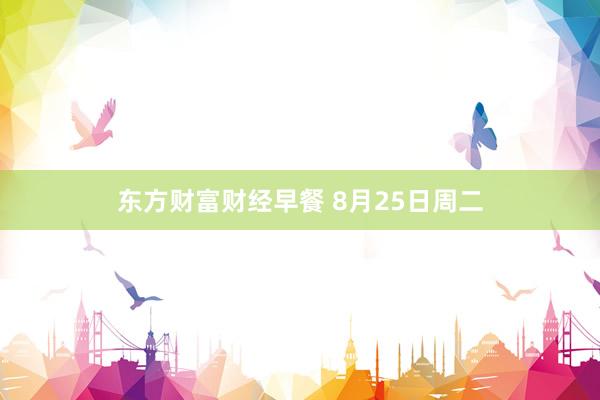 东方财富财经早餐 8月25日周二