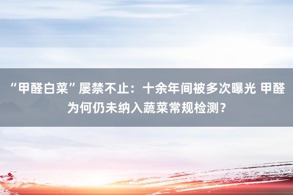 “甲醛白菜”屡禁不止：十余年间被多次曝光 甲醛为何仍未纳入蔬菜常规检测？