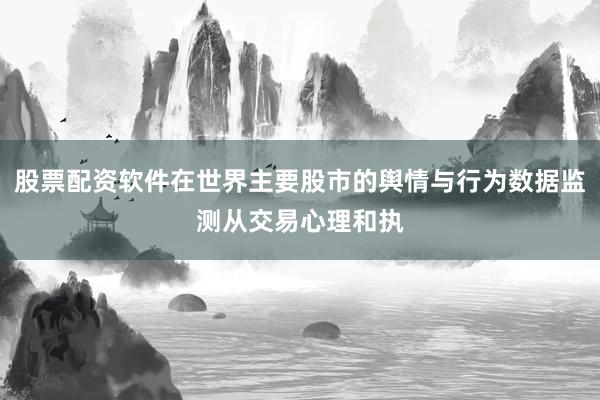 股票配资软件在世界主要股市的舆情与行为数据监测从交易心理和执