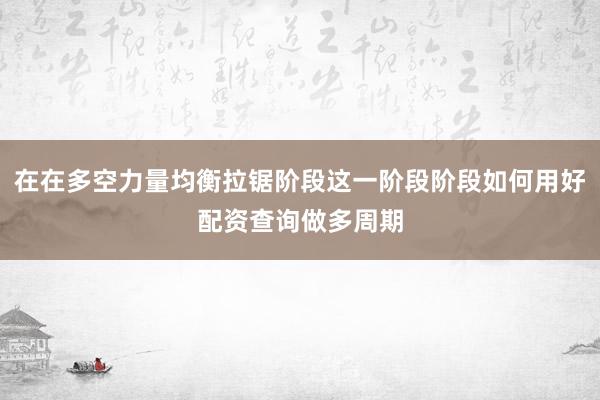 在在多空力量均衡拉锯阶段这一阶段阶段如何用好配资查询做多周期