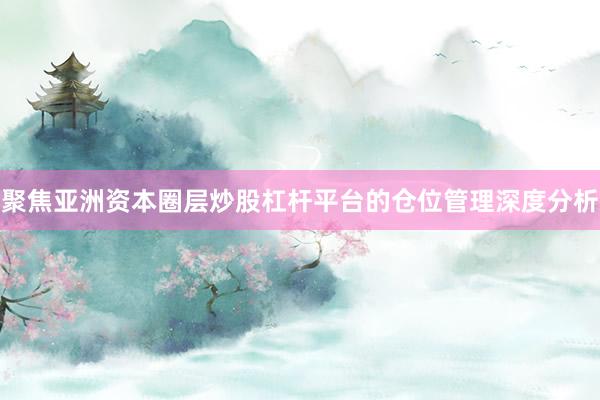 聚焦亚洲资本圈层炒股杠杆平台的仓位管理深度分析