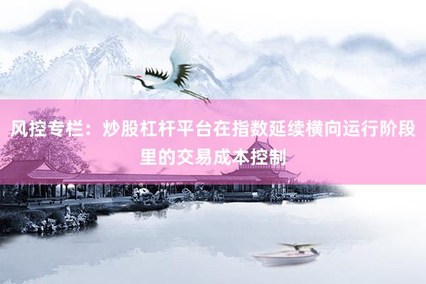 风控专栏：炒股杠杆平台在指数延续横向运行阶段里的交易成本控制