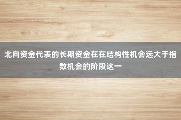 北向资金代表的长期资金在在结构性机会远大于指数机会的阶段这一