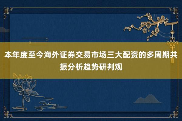 本年度至今海外证券交易市场三大配资的多周期共振分析趋势研判观