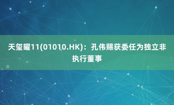 天玺曜11(01010.HK)：孔伟赐获委任为独立非执行董事