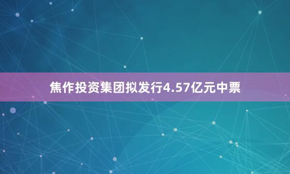 焦作投资集团拟发行4.57亿元中票