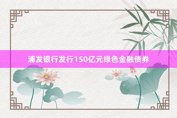 浦发银行发行150亿元绿色金融债券