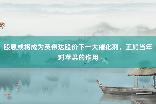 股息或将成为英伟达股价下一大催化剂，正如当年对苹果的作用