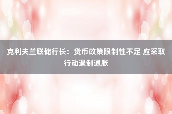 克利夫兰联储行长：货币政策限制性不足 应采取行动遏制通胀